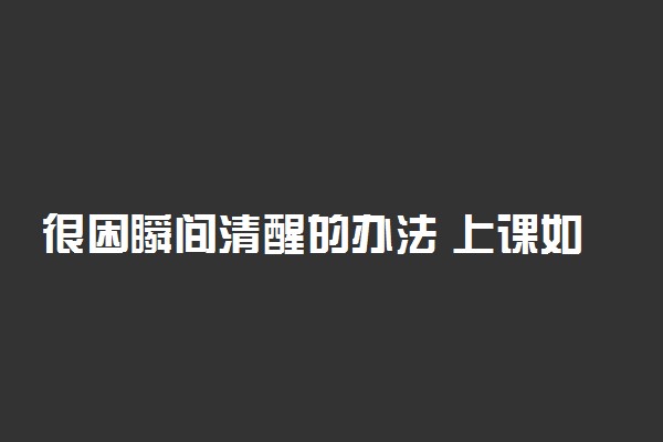 很困瞬间清醒的办法 上课如何清醒最快