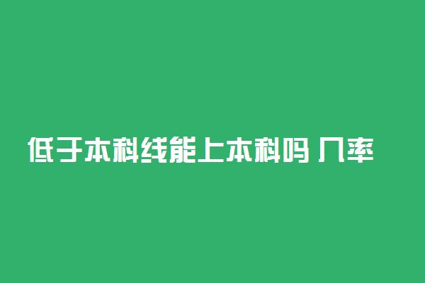 低于本科线能上本科吗 几率大吗