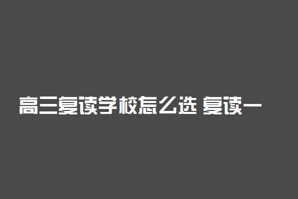 高三复读学校怎么选 复读一年多少钱