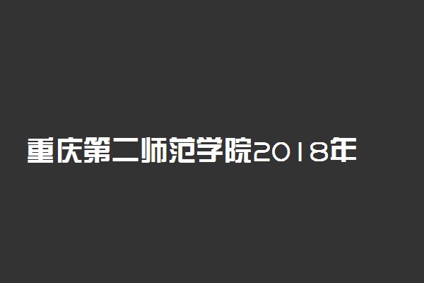 重庆第二师范学院2018年各省录取分数线（陆续公布）