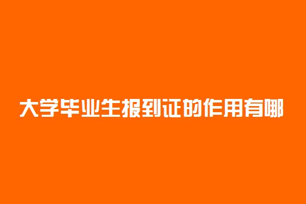 大学毕业生报到证的作用有哪些 有什么重要意义