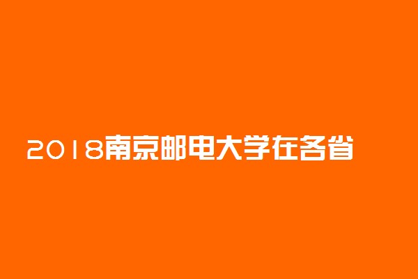 2018南京邮电大学在各省录取分数线【最新公布】