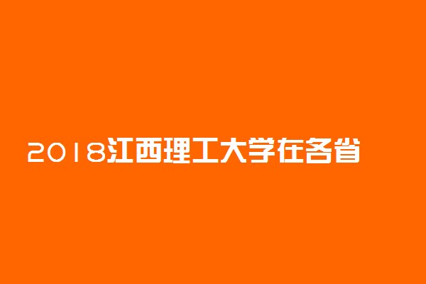 2018江西理工大学在各省录取分数线【最新公布】