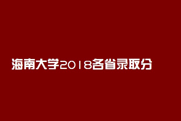 海南大学2018各省录取分数线【最新公布】