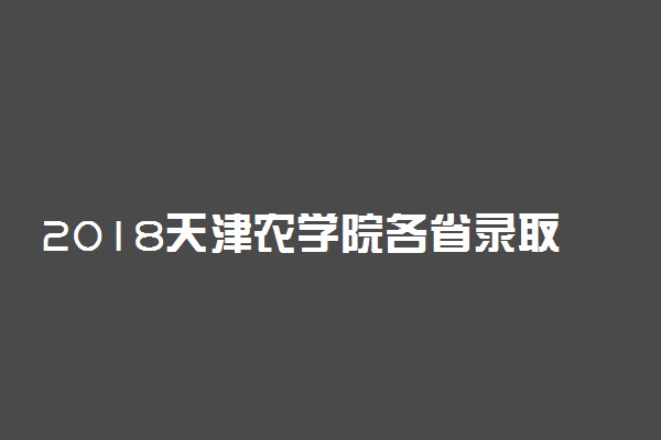 2018天津农学院各省录取分数线【最新】