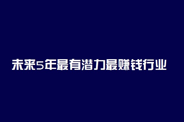 未来5年最有潜力最赚钱行业