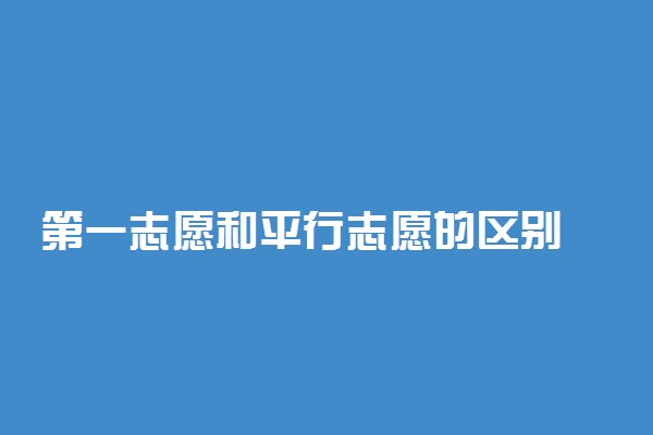 第一志愿和平行志愿的区别 录取规则是什么