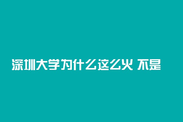 深圳大学为什么这么火 不是985、211为啥分这么高