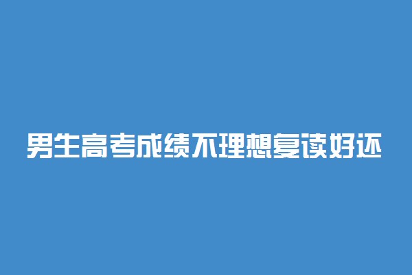 男生高考成绩不理想复读好还是上大专好