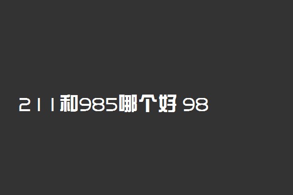 211和985哪个好 985相比211有什么优势