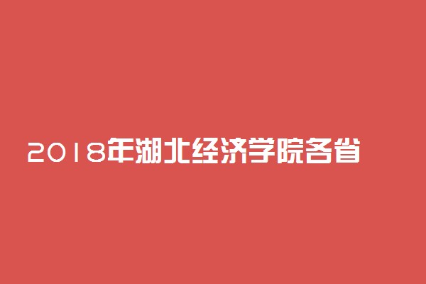 2018年湖北经济学院各省录取分数线汇总