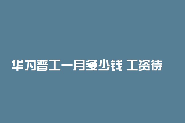 华为普工一月多少钱 工资待遇怎么样