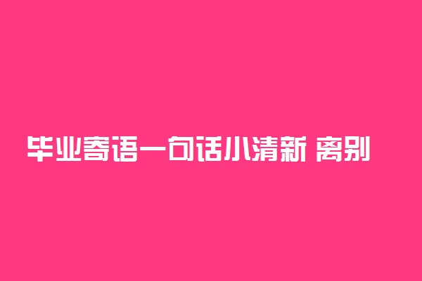 毕业寄语一句话小清新 离别的文艺短句子