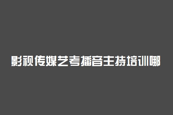 影视传媒艺考播音主持培训哪家好