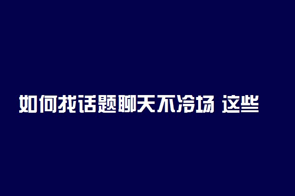 如何找话题聊天不冷场 这些聊天技巧你一定要知道