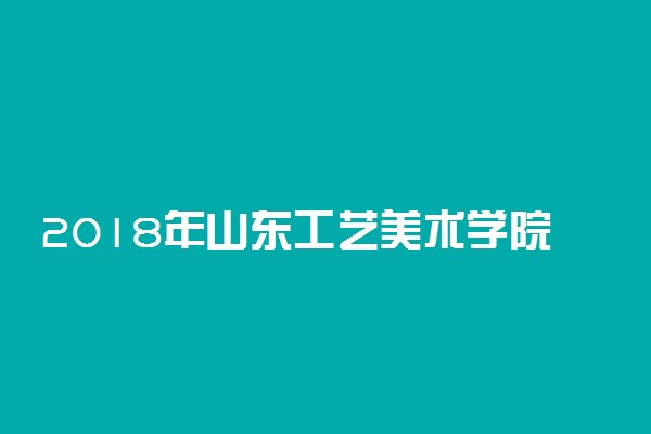 2018年山东工艺美术学院录取分数线是多少