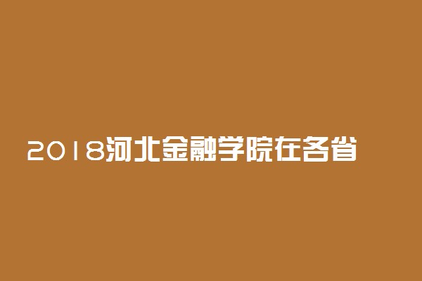 2018河北金融学院在各省录取分数线【最新公布】