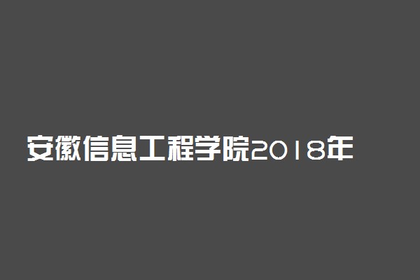 安徽信息工程学院2018年各省录取分数线（陆续公布）