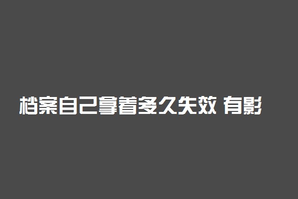 档案自己拿着多久失效 有影响吗