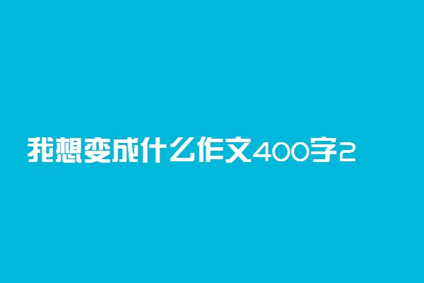 我想变成什么作文400字2篇