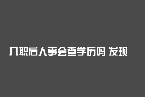 入职后人事会查学历吗 发现学历造假会怎么处理
