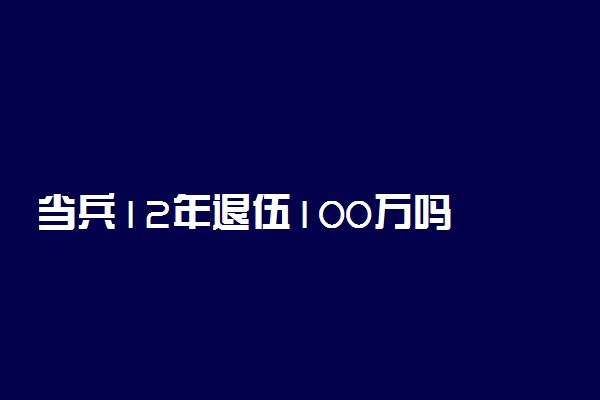 当兵12年退伍100万吗 当兵最多可以当多少年