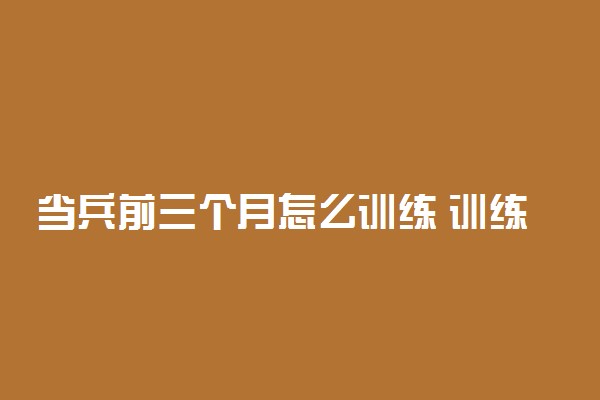 当兵前三个月怎么训练 训练内容有哪些