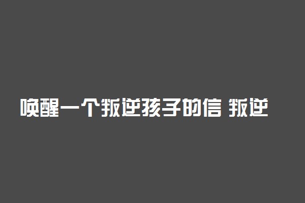 唤醒一个叛逆孩子的信 叛逆期教育方法
