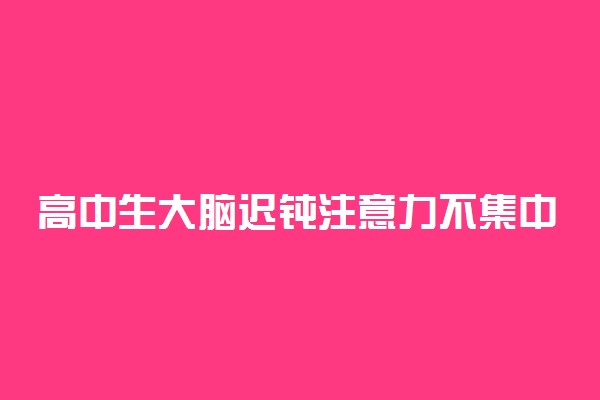 高中生大脑迟钝注意力不集中怎么办