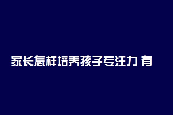 家长怎样培养孩子专注力 有哪些窍门