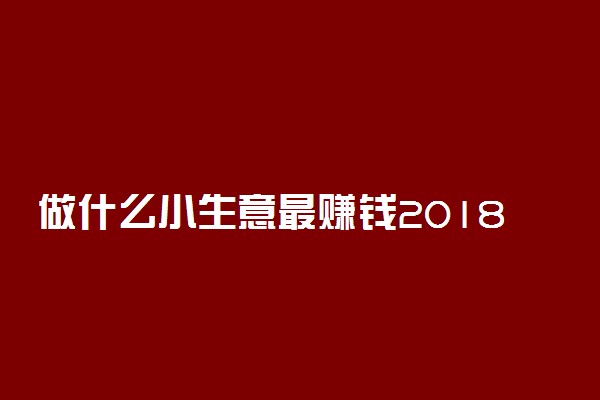 做什么小生意最赚钱2018 不起眼的暴利小生意