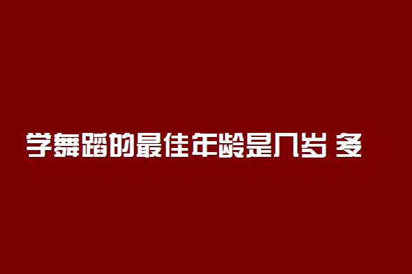 学舞蹈的最佳年龄是几岁 多大学舞蹈最合适