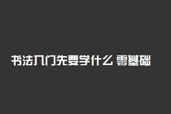 书法入门先要学什么 零基础怎么学书法