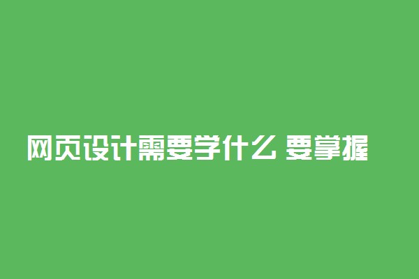 网页设计需要学什么 要掌握哪些技能