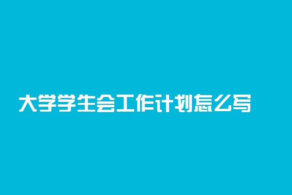 大学学生会工作计划怎么写 范文有哪些