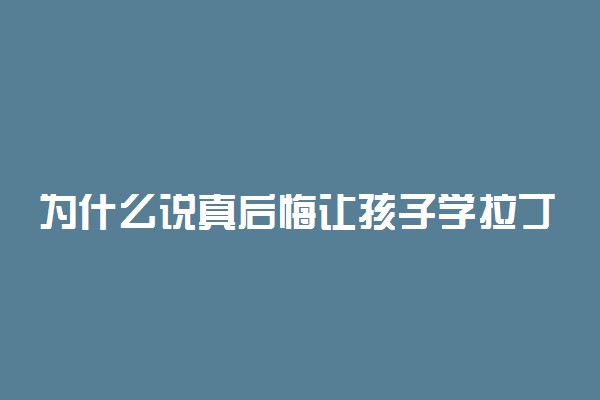 为什么说真后悔让孩子学拉丁 学拉丁不好吗