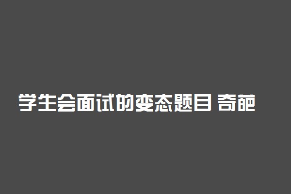 学生会面试的变态题目 奇葩题目整理