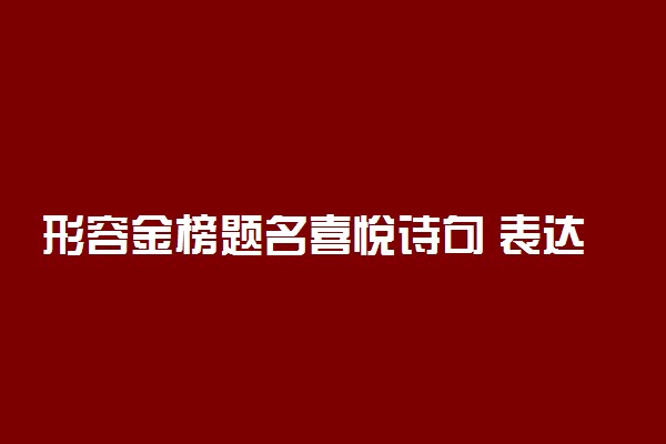 形容金榜题名喜悦诗句 表达高考及第的古诗