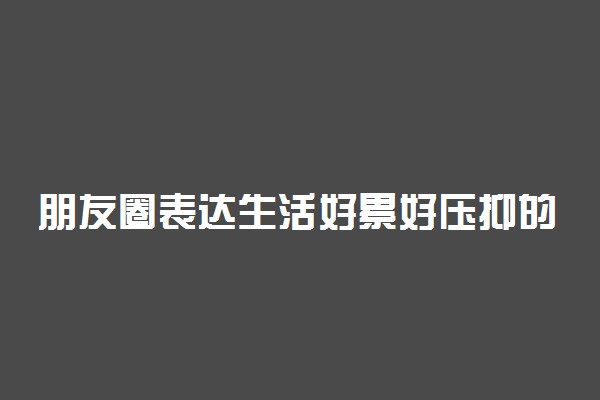 朋友圈表达生活好累好压抑的句子