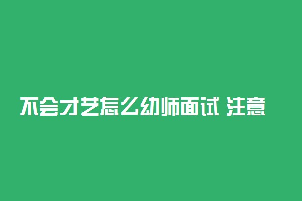 不会才艺怎么幼师面试 注意事项有哪些