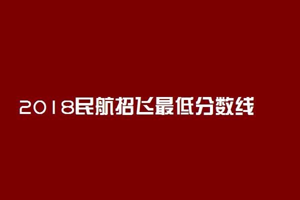 2018民航招飞最低分数线是多少