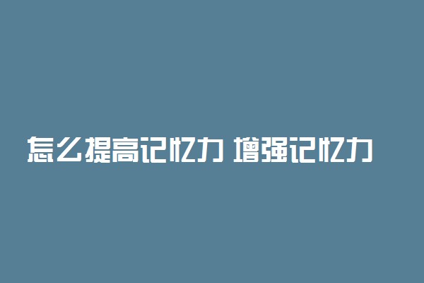 怎么提高记忆力 增强记忆力的训练方法