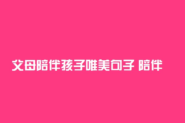 父母陪伴孩子唯美句子 陪伴孩子成长经典语录