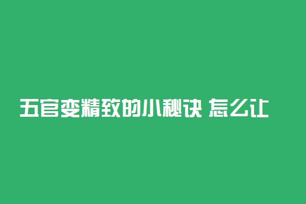 五官变精致的小秘诀 怎么让五官越长越立体