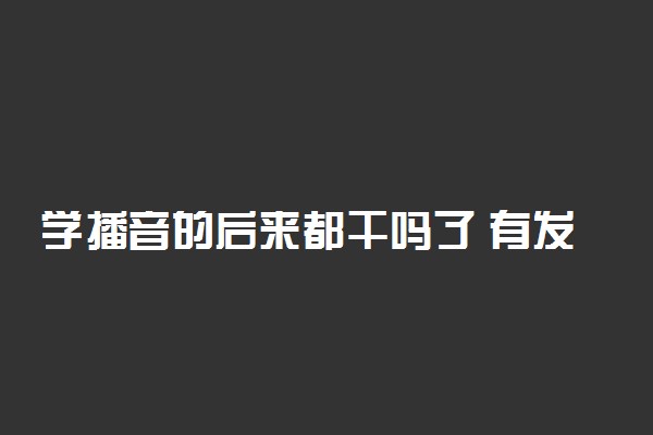 学播音的后来都干吗了 有发展吗