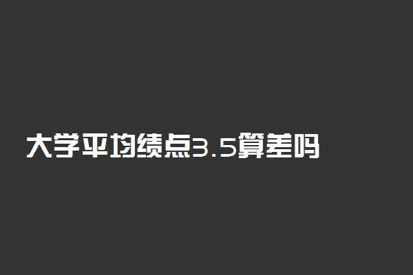 大学平均绩点3.5算差吗 算什么水平