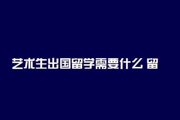 艺术生出国留学需要什么 留学费用是多少