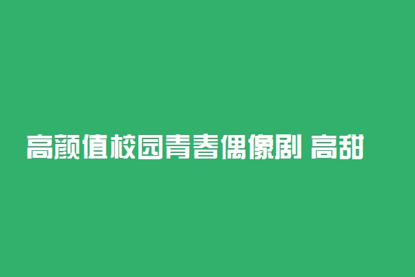 高颜值校园青春偶像剧 高甜的8部校园剧推荐