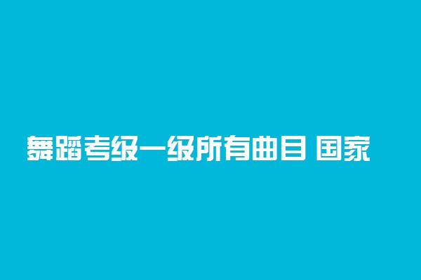 舞蹈考级一级所有曲目 国家承认哪些舞蹈证书