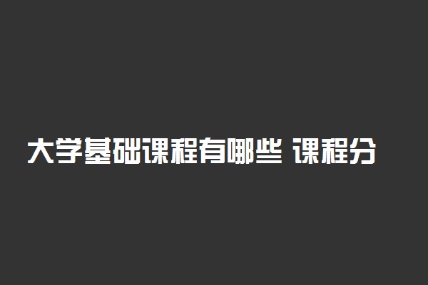 大学基础课程有哪些 课程分类包括什么